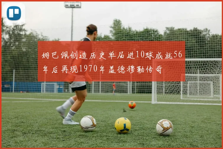 姆巴佩创造历史单届进10球成就56年后再现1970年盖德穆勒传奇