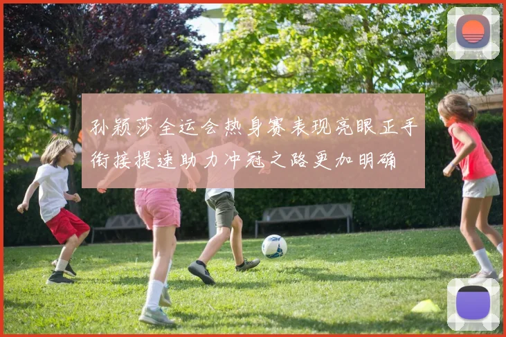 孙颖莎全运会热身赛表现亮眼正手衔接提速助力冲冠之路更加明确