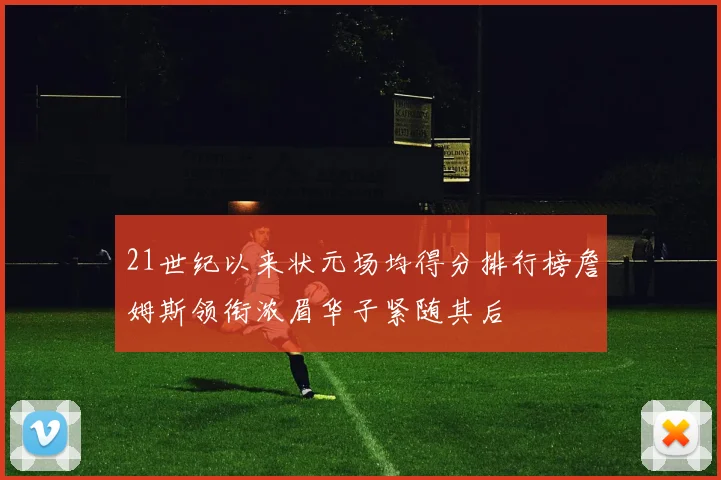 21世纪以来状元场均得分排行榜詹姆斯领衔浓眉华子紧随其后