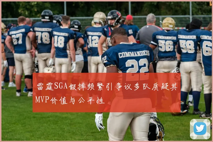 雷霆SGA假摔频繁引争议多队质疑其MVP价值与公平性