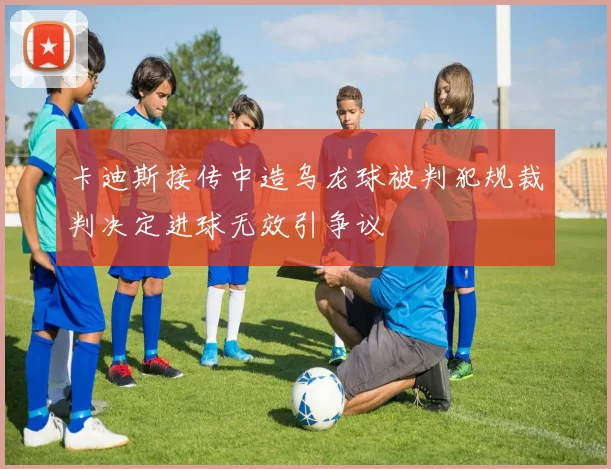 卡迪斯接传中造乌龙球被判犯规裁判决定进球无效引争议
