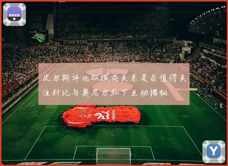 皮尔斯评论双探花关系是否值得关注科比与奥尼尔私下互动揭秘