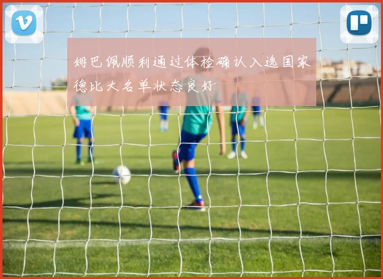 姆巴佩顺利通过体检确认入选国家德比大名单状态良好