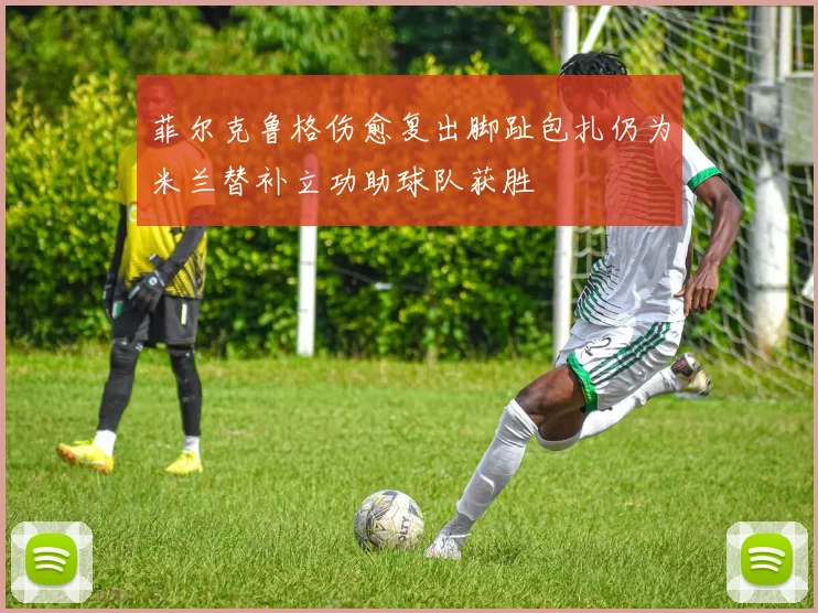 菲尔克鲁格伤愈复出脚趾包扎仍为米兰替补立功助球队获胜
