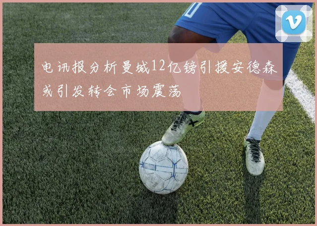 电讯报分析曼城12亿镑引援安德森或引发转会市场震荡