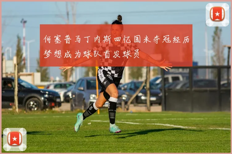 何塞普马丁内斯回忆国米夺冠经历梦想成为球队首发球员
