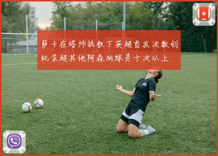 萨卡在塔帅执教下英超首发次数创纪录超其他阿森纳球员十次以上