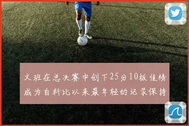 文班在总决赛中创下25分10板佳绩成为自科比以来最年轻的记录保持者