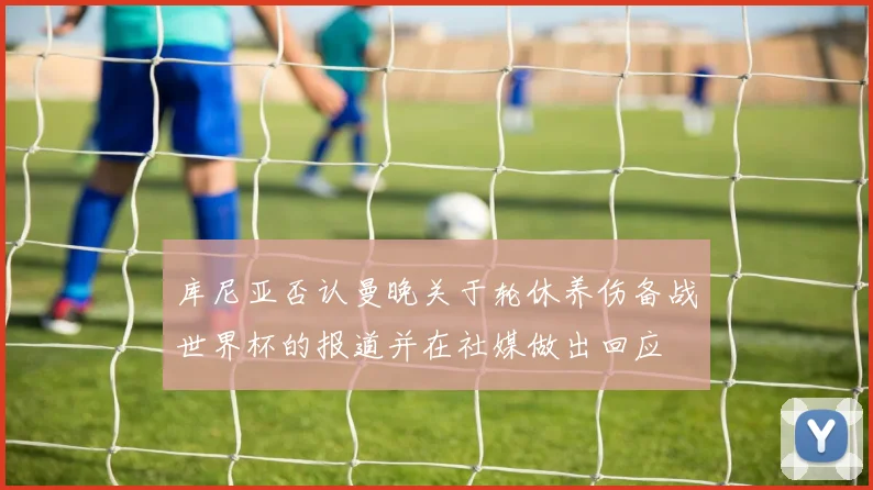 库尼亚否认曼晚关于轮休养伤备战世界杯的报道并在社媒做出回应