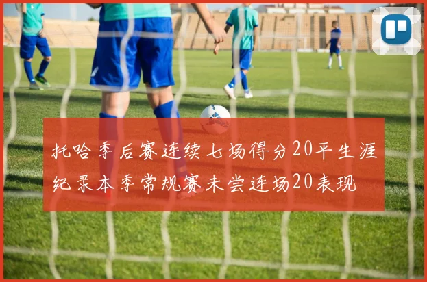托哈季后赛连续七场得分20平生涯纪录本季常规赛未尝连场20表现