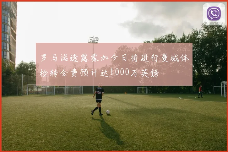 罗马诺透露蒙加今日将进行曼城体检转会费预计达1000万英镑