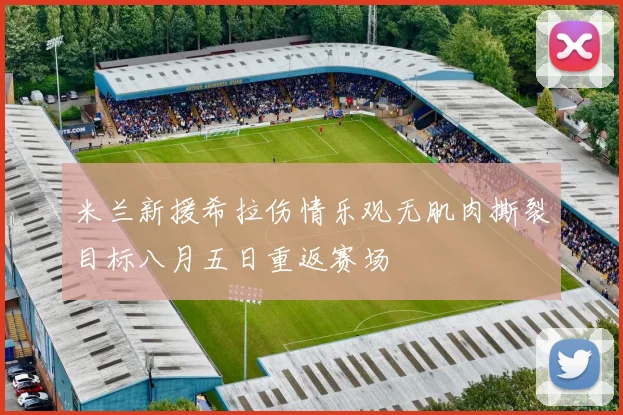 米兰新援希拉伤情乐观无肌肉撕裂目标八月五日重返赛场
