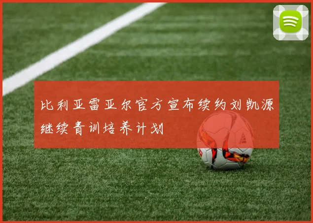 比利亚雷亚尔官方宣布续约刘凯源继续青训培养计划