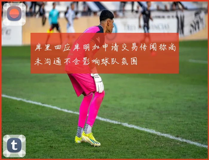 库里回应库明加申请交易传闻称尚未沟通不会影响球队氛围