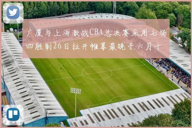 广厦与上海激战CBA总决赛采用七场四胜制26日拉开帷幕最晚于六月十一日落幕