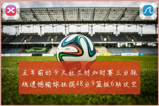 五年前的今天杜兰特加时赛三分踩线遗憾输球独揽48分9篮板6助攻空砍成悲剧