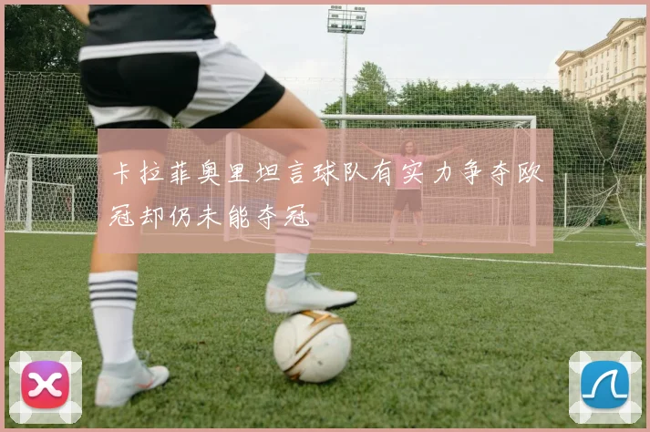 卡拉菲奥里坦言球队有实力争夺欧冠却仍未能夺冠