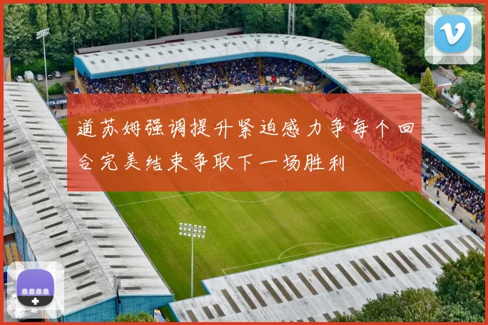 道苏姆强调提升紧迫感力争每个回合完美结束争取下一场胜利