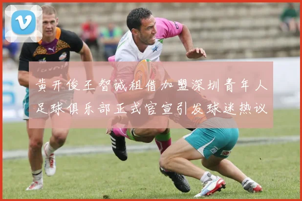 黄开俊王智诚租借加盟深圳青年人足球俱乐部正式官宣引发球迷热议