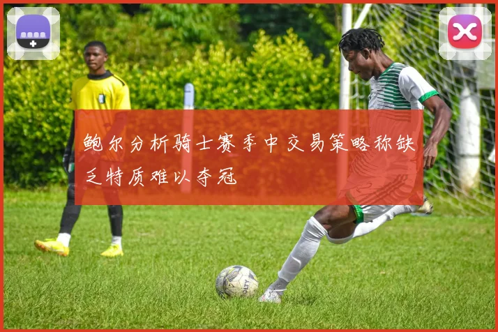 鲍尔分析骑士赛季中交易策略称缺乏特质难以夺冠