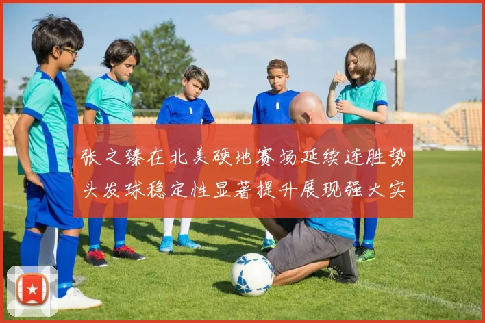 张之臻在北美硬地赛场延续连胜势头发球稳定性显著提升展现强大实力