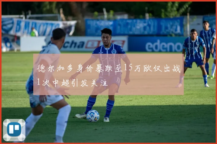 德尔加多身价暴跌至15万欧仅出战1次中超引发关注