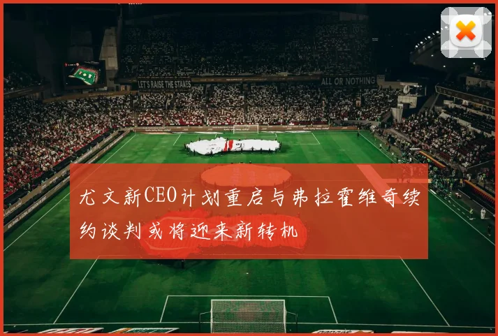 尤文新CEO计划重启与弗拉霍维奇续约谈判或将迎来新转机