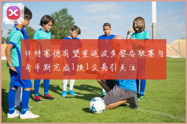 怀特塞德有望重返波多黎各联赛与考辛斯完成1换1交易引关注