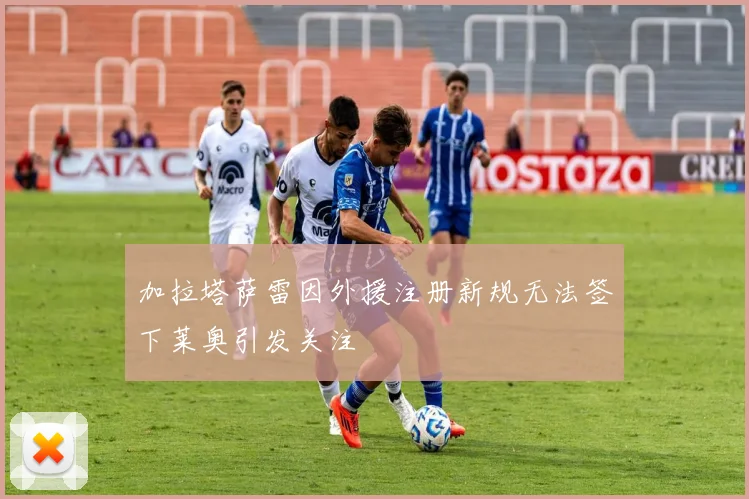 加拉塔萨雷因外援注册新规无法签下莱奥引发关注