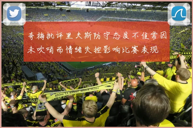 夸梅批评里夫斯防守态度不佳常因未吹哨而情绪失控影响比赛表现