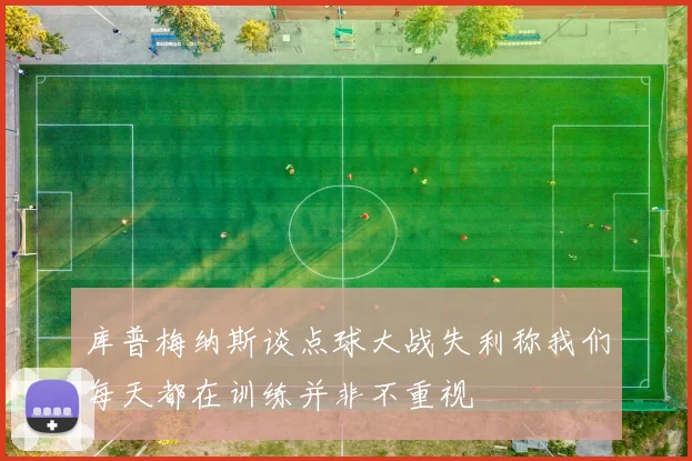 库普梅纳斯谈点球大战失利称我们每天都在训练并非不重视