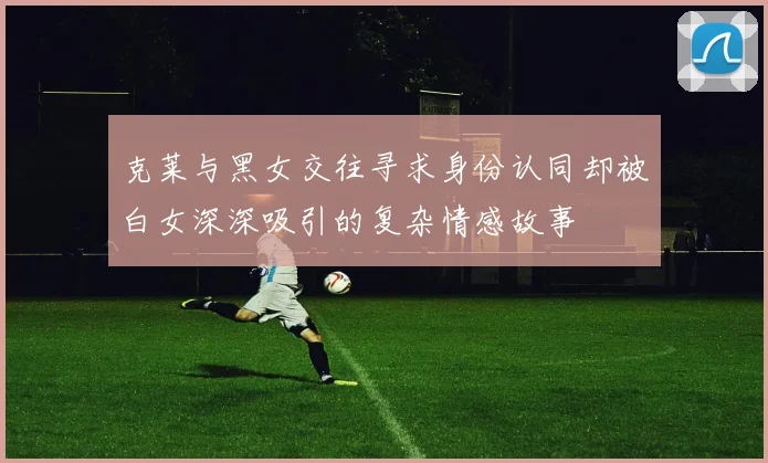克莱与黑女交往寻求身份认同却被白女深深吸引的复杂情感故事