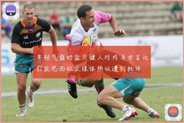 年轻气盛的盐贝健人对内马尔言论引发巴西社交媒体热议遭到批评