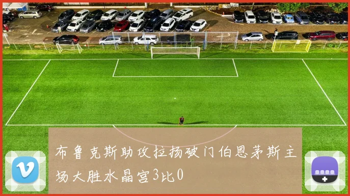 布鲁克斯助攻拉扬破门伯恩茅斯主场大胜水晶宫3比0