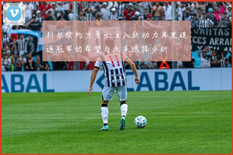 科尔续约为勇士注入新动力库里追逐冠军的希望与未来选择分析