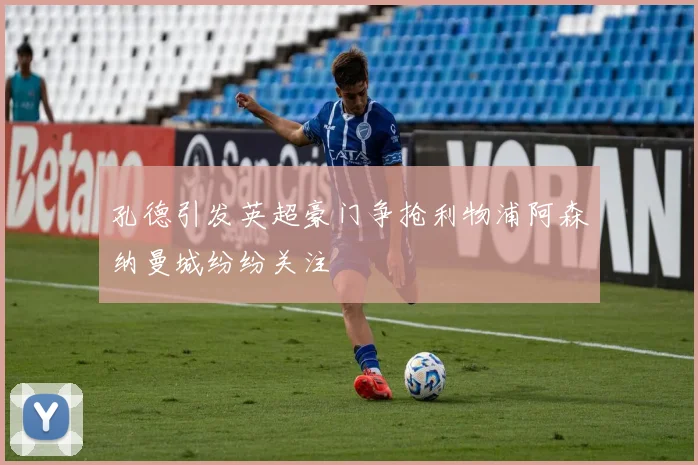 孔德引发英超豪门争抢利物浦阿森纳曼城纷纷关注