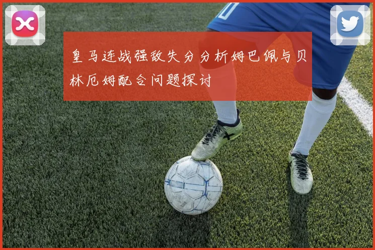 皇马连战强敌失分分析姆巴佩与贝林厄姆配合问题探讨